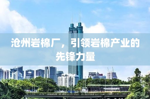 沧州岩棉厂，引领岩棉产业的先锋力量