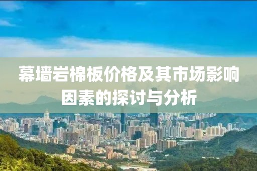 幕墙岩棉板价格及其市场影响因素的探讨与分析