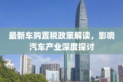 最新车购置税政策解读，影响汽车产业深度探讨