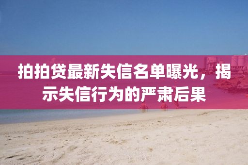 拍拍贷最新失信名单曝光，揭示失信行为的严肃后果