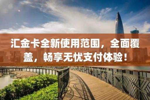 汇金卡全新使用范围，全面覆盖，畅享无忧支付体验！