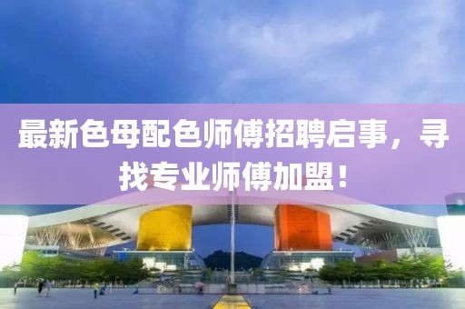 最新色母配色师傅招聘启事，寻找专业师傅加盟！