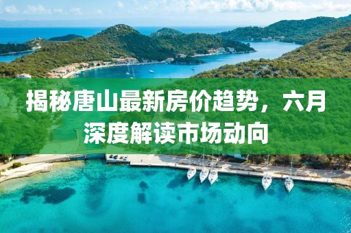 揭秘唐山最新房价趋势，六月深度解读市场动向