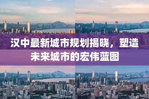 汉中最新城市规划揭晓，塑造未来城市的宏伟蓝图