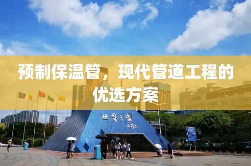 预制保温管，现代管道工程的优选方案