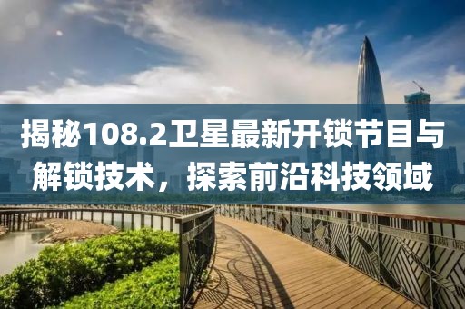 揭秘108.2卫星最新开锁节目与解锁技术，探索前沿科技领域