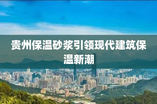 贵州保温砂浆引领现代建筑保温新潮