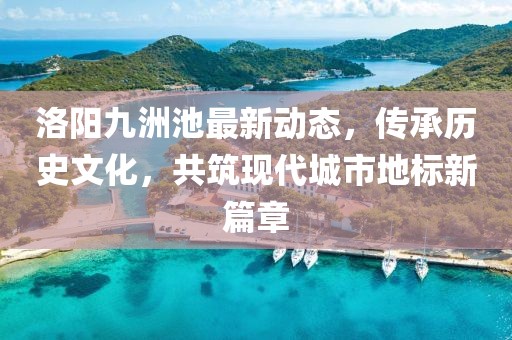 洛阳九洲池最新动态，传承历史文化，共筑现代城市地标新篇章