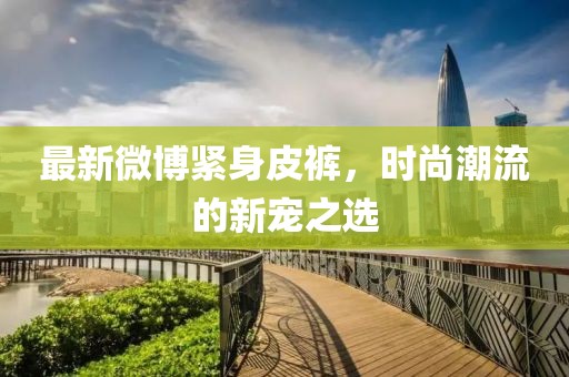 最新微博紧身皮裤，时尚潮流的新宠之选