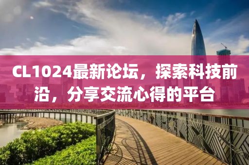 CL1024最新论坛，探索科技前沿，分享交流心得的平台