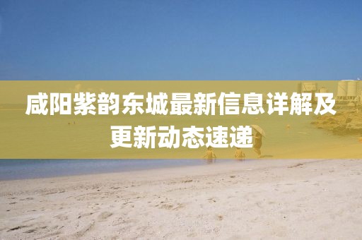 咸阳紫韵东城最新信息详解及更新动态速递