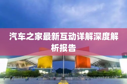 汽车之家最新互动详解深度解析报告