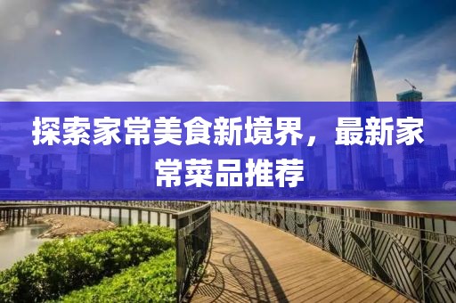 探索家常美食新境界，最新家常菜品推荐