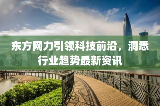 东方网力引领科技前沿，洞悉行业趋势最新资讯