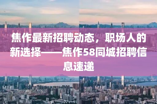 焦作最新招聘动态，职场人的新选择——焦作58同城招聘信息速递