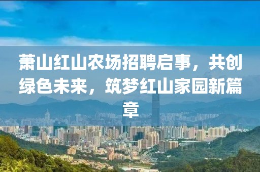 萧山红山农场招聘启事，共创绿色未来，筑梦红山家园新篇章
