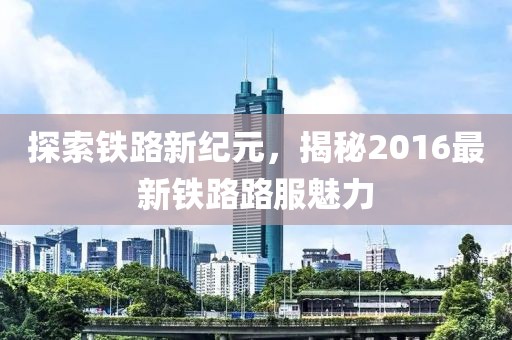 探索铁路新纪元，揭秘2016最新铁路路服魅力