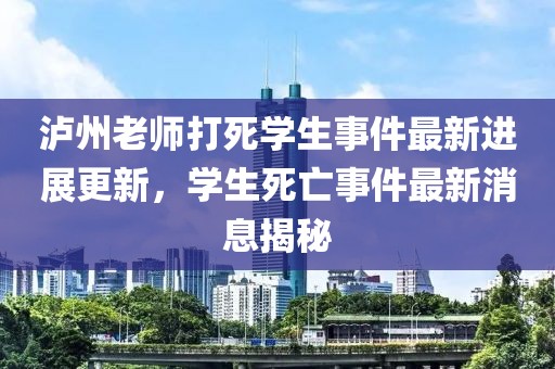 泸州老师打死学生事件最新进展更新，学生死亡事件最新消息揭秘