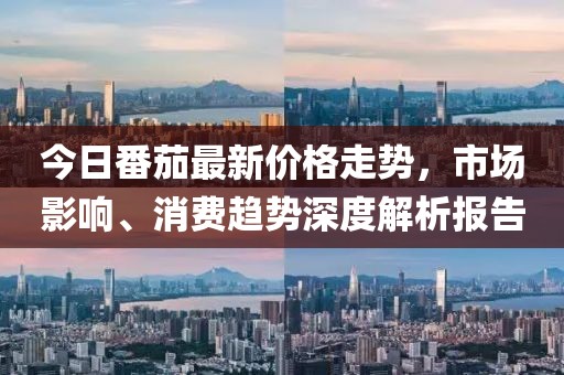 今日番茄最新价格走势，市场影响、消费趋势深度解析报告