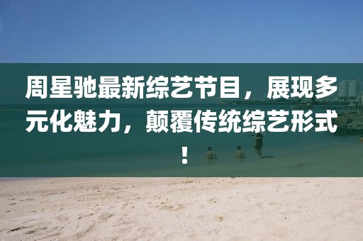 周星驰最新综艺节目，展现多元化魅力，颠覆传统综艺形式！