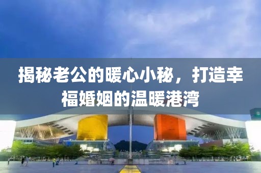 揭秘老公的暖心小秘，打造幸福婚姻的温暖港湾