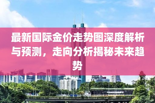 最新国际金价走势图深度解析与预测，走向分析揭秘未来趋势