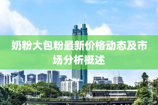 奶粉大包粉最新价格动态及市场分析概述