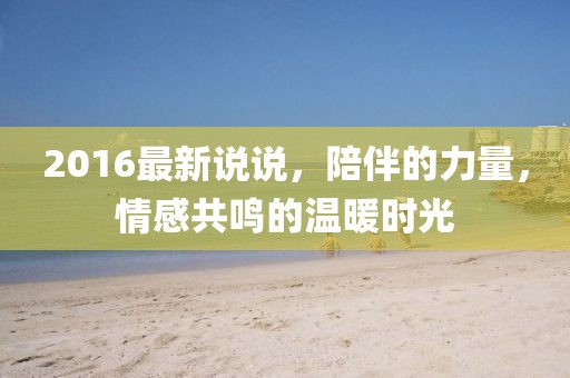 2016最新说说，陪伴的力量，情感共鸣的温暖时光
