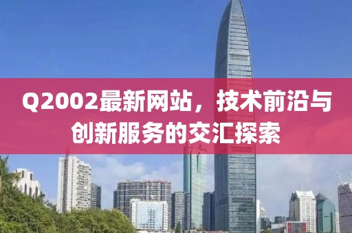 Q2002最新网站，技术前沿与创新服务的交汇探索