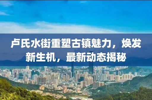 卢氏水街重塑古镇魅力，焕发新生机，最新动态揭秘