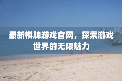 最新棋牌游戏官网，探索游戏世界的无限魅力