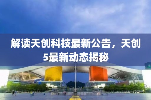 解读天创科技最新公告，天创5最新动态揭秘
