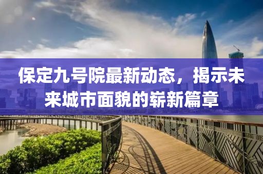 保定九号院最新动态，揭示未来城市面貌的崭新篇章