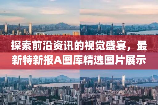 探索前沿资讯的视觉盛宴，最新特新报A图库精选图片展示
