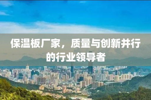 保温板厂家，质量与创新并行的行业领导者