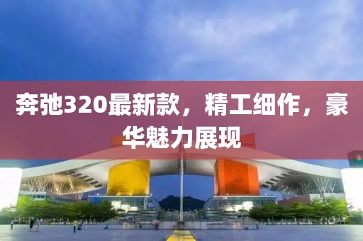奔弛320最新款，精工细作，豪华魅力展现