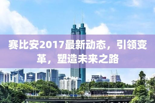 赛比安2017最新动态，引领变革，塑造未来之路