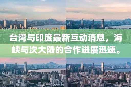 台湾与印度最新互动消息，海峡与次大陆的合作进展迅速。