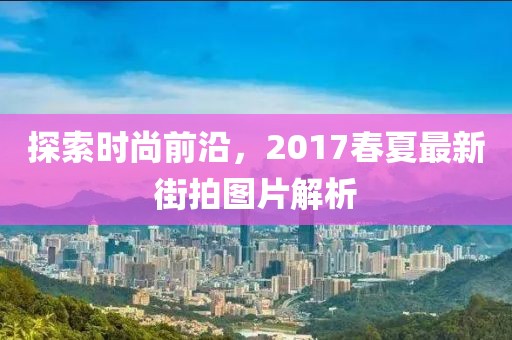 探索时尚前沿，2017春夏最新街拍图片解析