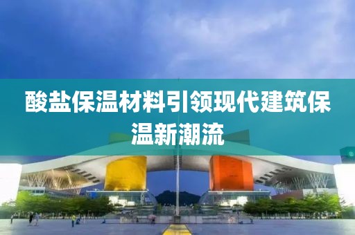 酸盐保温材料引领现代建筑保温新潮流
