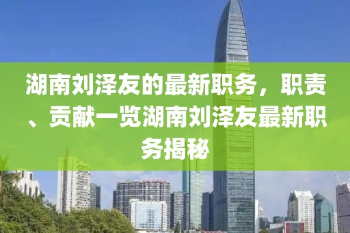 湖南刘泽友的最新职务，职责、贡献一览湖南刘泽友最新职务揭秘