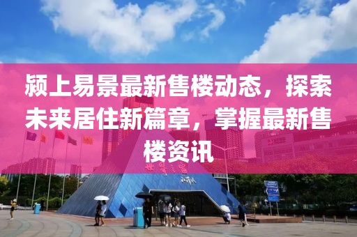 颍上易景最新售楼动态，探索未来居住新篇章，掌握最新售楼资讯