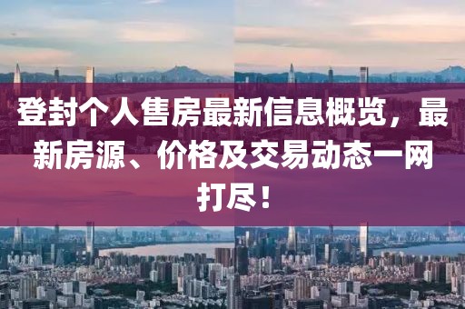 登封个人售房最新信息概览，最新房源、价格及交易动态一网打尽！