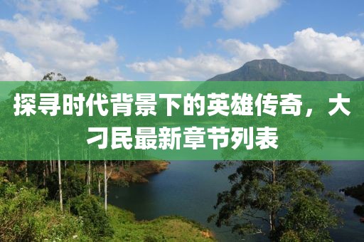 探寻时代背景下的英雄传奇，大刁民最新章节列表