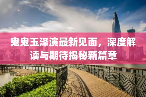鬼鬼玉泽演最新见面，深度解读与期待揭秘新篇章