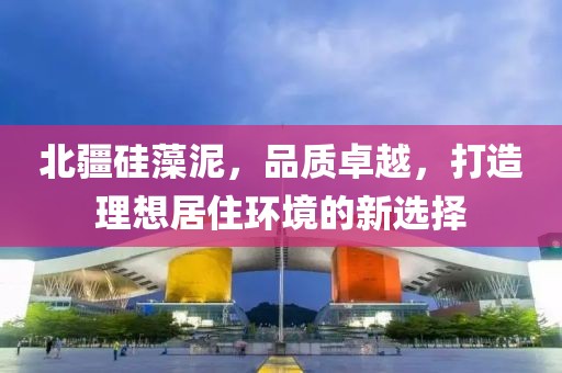 北疆硅藻泥，品质卓越，打造理想居住环境的新选择