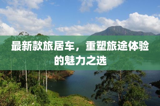 最新款旅居车，重塑旅途体验的魅力之选