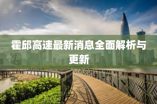 霍邱高速最新消息全面解析与更新