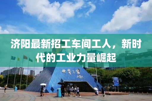 济阳最新招工车间工人，新时代的工业力量崛起