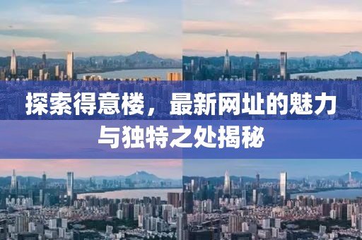 探索得意楼，最新网址的魅力与独特之处揭秘